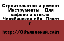 Строительство и ремонт Инструменты - Для кафеля и стекла. Челябинская обл.,Пласт г.